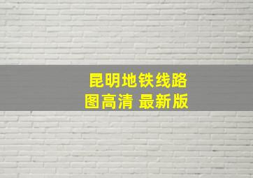 昆明地铁线路图高清 最新版